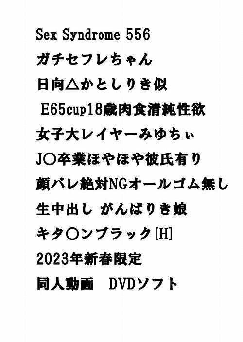 Sex Syndrome 556 ガチセフレちゃん 日向△かとしりき似 E65cup18歳肉食清純性欲女子大レイヤーみゆちぃ J○卒業ほやほや彼氏有り顔バレ絶対NGオールゴム無し生中出し がんばりき娘 キタ○ンブラック[H] 2023年新春限定　同人動画　DVDソフト