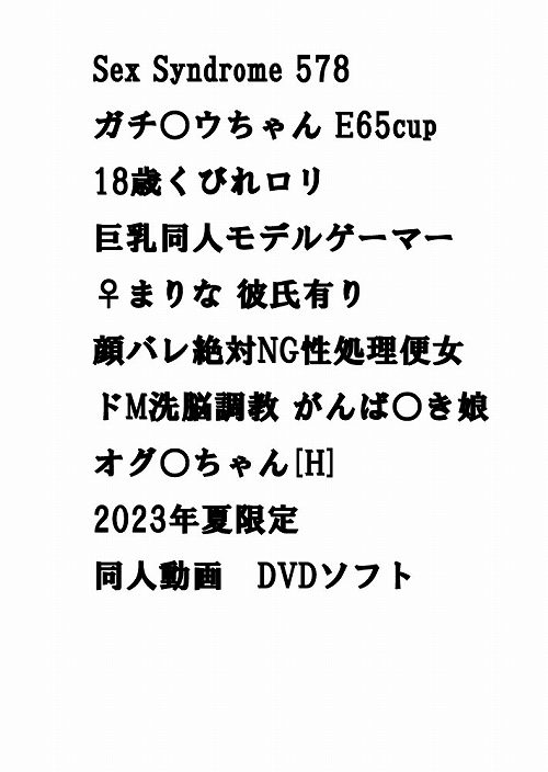 Sex Syndrome 578 ガチ○ウちゃん E65cup18歳くびれロリ巨乳同人モデルゲーマー♀まりな 彼氏有り顔バレ絶対NG性処理便女ドM洗脳調教 がんば○き娘 オグ○ちゃん[H] 2023年夏限定 同人動画　DVDソフト